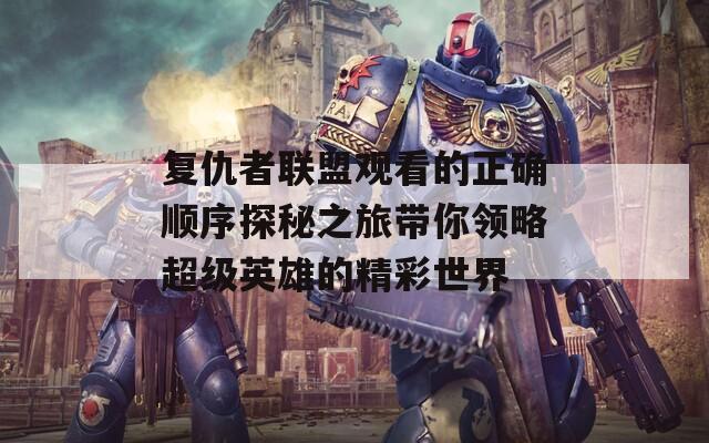 复仇者联盟观看的正确顺序探秘之旅带你领略超级英雄的精彩世界  第1张