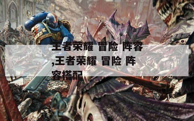 王者荣耀 冒险 阵容,王者荣耀 阵容搭配  第1张
