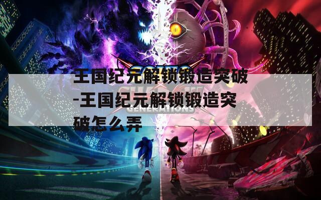 王国纪元解锁锻造突破-王国纪元解锁锻造突破怎么弄
