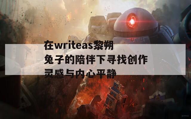在writeas黎朔兔子的陪伴下寻找创作灵感与内心平静  第1张