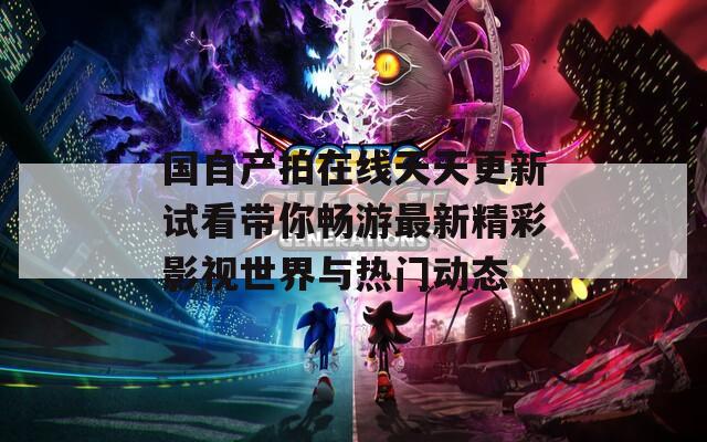 国自产拍在线天天更新试看带你畅游最新精彩影视世界与热门动态  第1张