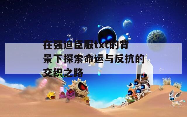 在强迫臣服txt的背景下探索命运与反抗的交织之路  第1张