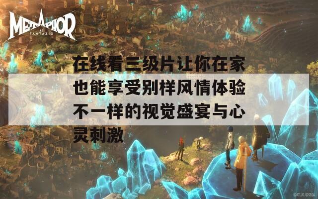 在线看三级片让你在家也能享受别样风情体验不一样的视觉盛宴与心灵刺激  第1张