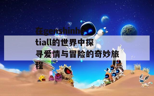 在genshinhetiall的世界中探寻爱情与冒险的奇妙旅程