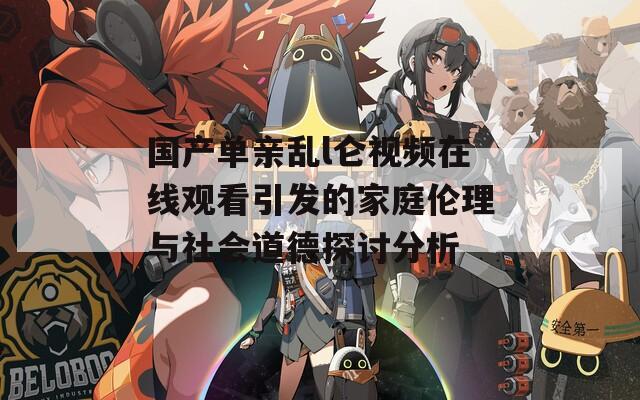 国产单亲乱l仑视频在线观看引发的家庭伦理与社会道德探讨分析  第1张