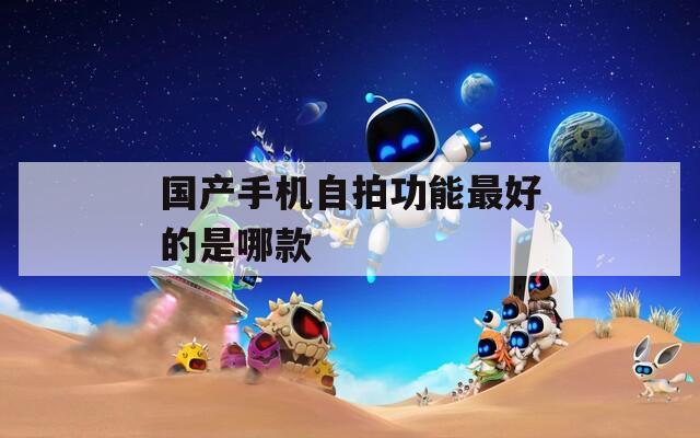 国产手机自拍功能最好的是哪款