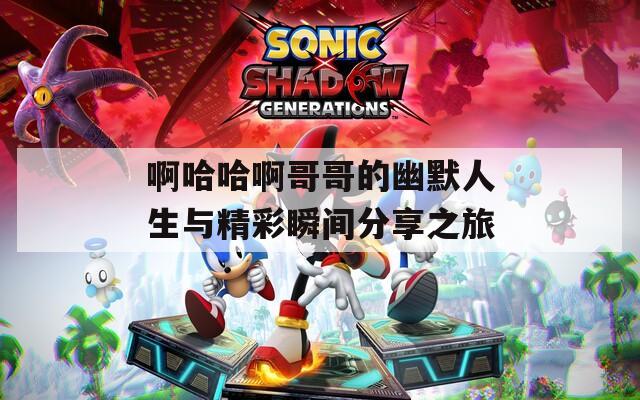 啊哈哈啊哥哥的幽默人生与精彩瞬间分享之旅  第1张