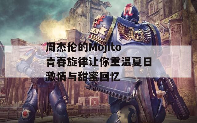 周杰伦的Mojito青春旋律让你重温夏日激情与甜蜜回忆  第1张