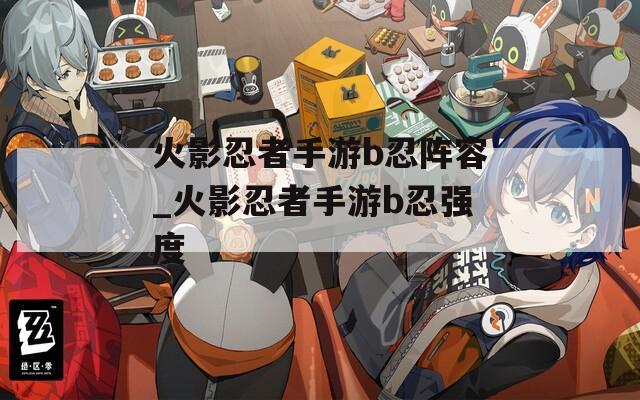 火影忍者手游b忍阵容_火影忍者手游b忍强度  第1张