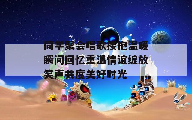 同学聚会唱歌搂抱温暖瞬间回忆重温情谊绽放笑声共度美好时光  第1张
