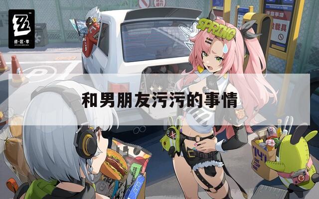 和男朋友污污的事情  第1张