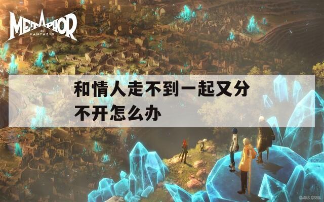 和情人走不到一起又分不开怎么办  第1张