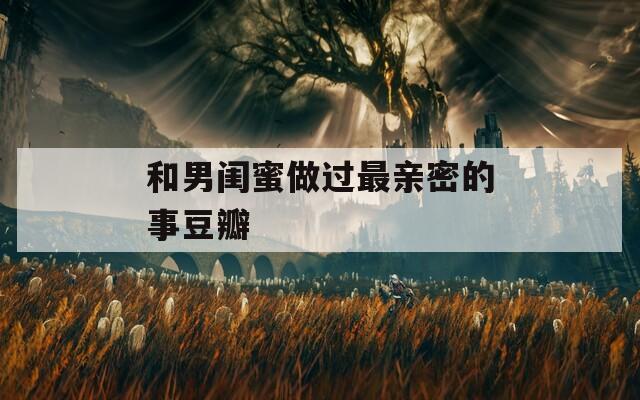 和男闺蜜做过最亲密的事豆瓣  第1张