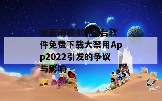 全面解读404黄台软件免费下载大禁用App2022引发的争议与影响  第1张