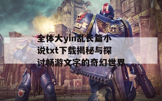 全体大yin乱长篇小说txt下载揭秘与探讨畅游文字的奇幻世界  第1张