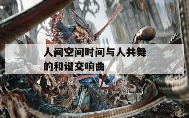 人间空间时间与人共舞的和谐交响曲  第1张