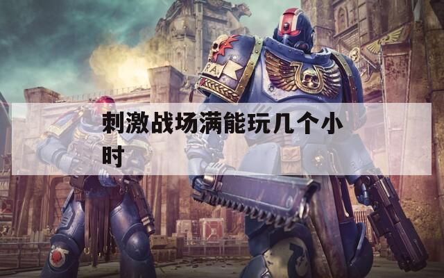 刺激战场满能玩几个小时  第1张