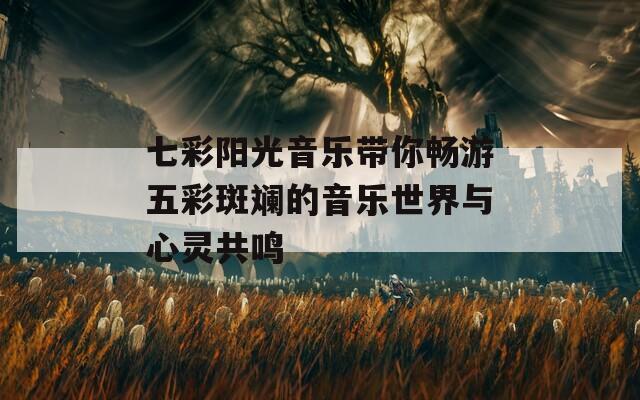 七彩阳光音乐带你畅游五彩斑斓的音乐世界与心灵共鸣  第1张