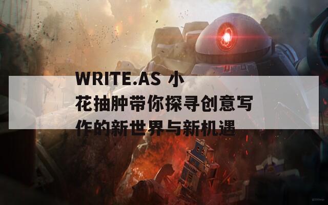 WRITE.AS 小花抽肿带你探寻创意写作的新世界与新机遇  第1张