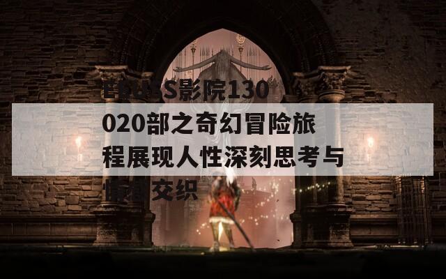 EEUSS影院130020部之奇幻冒险旅程展现人性深刻思考与情感交织