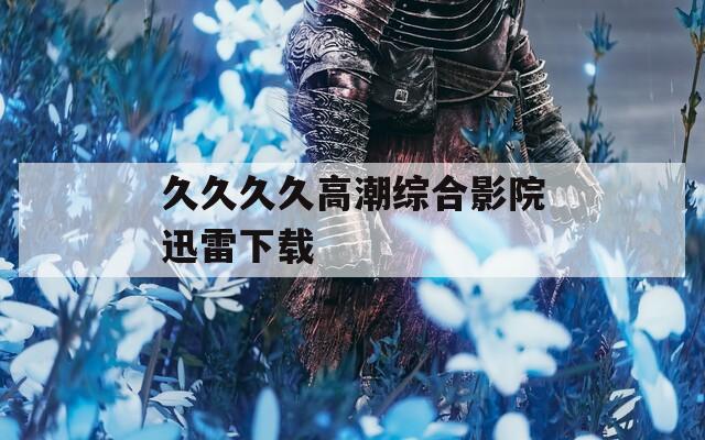 久久久久高潮综合影院迅雷下载  第1张