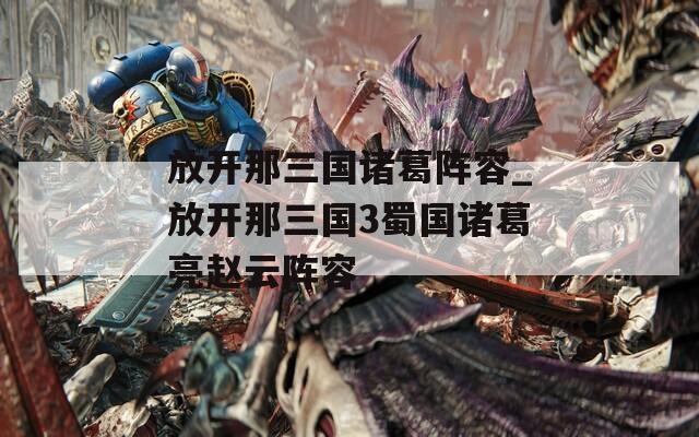 放开那三国诸葛阵容_放开那三国3蜀国诸葛亮赵云阵容  第1张