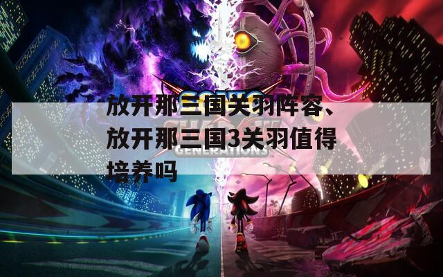 放开那三国关羽阵容、放开那三国3关羽值得培养吗