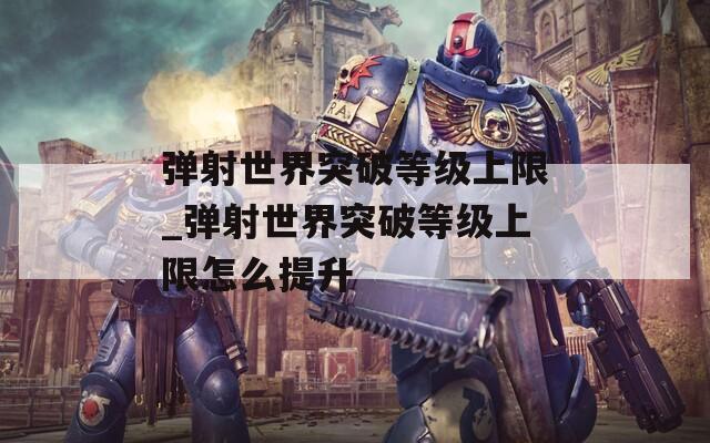 弹射世界突破等级上限_弹射世界突破等级上限怎么提升  第1张