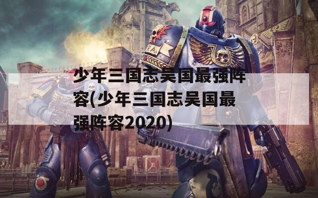 少年三国志吴国最强阵容(少年三国志吴国最强阵容2020)  第1张