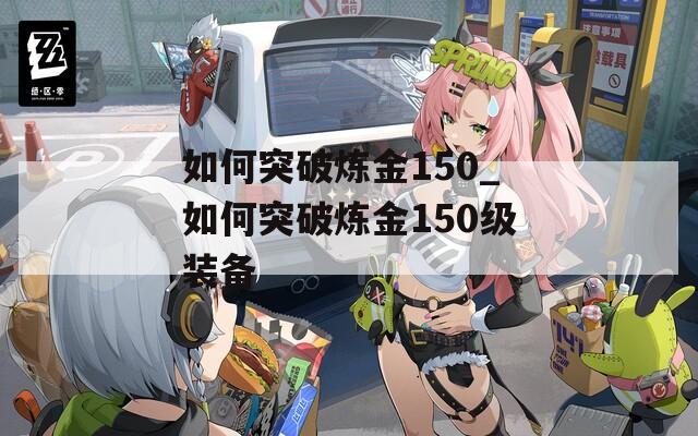 如何突破炼金150_如何突破炼金150级装备  第1张