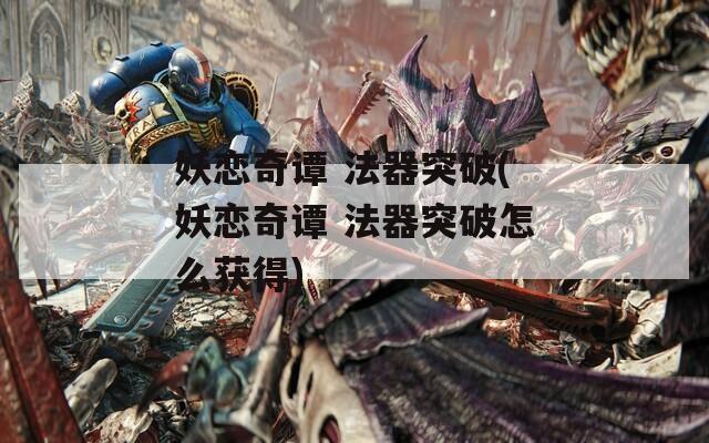 妖恋奇谭 法器突破(妖恋奇谭 法器突破怎么获得)
