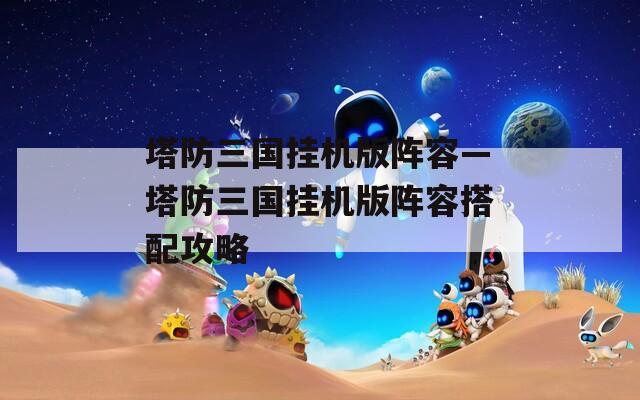 塔防三国挂机版阵容—塔防三国挂机版阵容搭配攻略