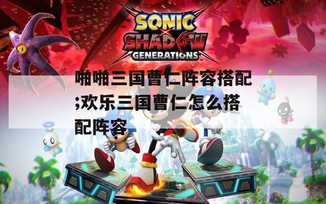 啪啪三国曹仁阵容搭配;欢乐三国曹仁怎么搭配阵容