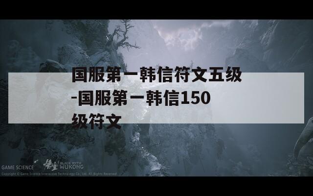 国服第一韩信符文五级-国服第一韩信150级符文  第1张