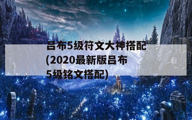 吕布5级符文大神搭配(2020最新版吕布5级铭文搭配)