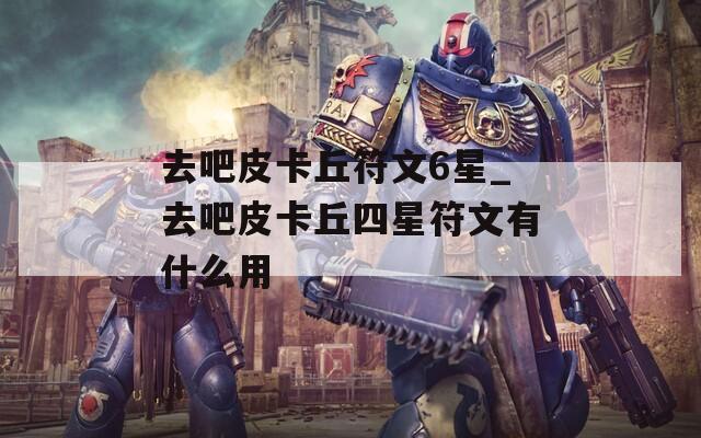 去吧皮卡丘符文6星_去吧皮卡丘四星符文有什么用  第1张
