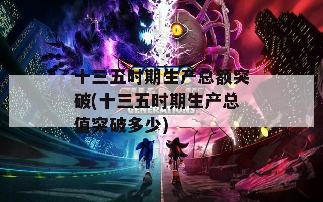 十三五时期生产总额突破(十三五时期生产总值突破多少)