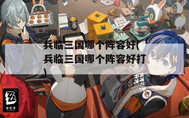 兵临三国哪个阵容好(兵临三国哪个阵容好打)