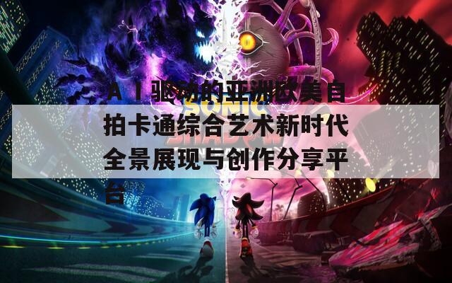 ＡＩ驱动的亚洲欧美自拍卡通综合艺术新时代全景展现与创作分享平台