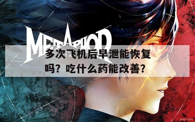 多次飞机后早泄能恢复吗？吃什么药能改善？  第1张