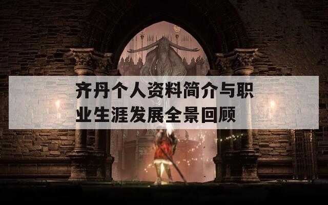 齐丹个人资料简介与职业生涯发展全景回顾