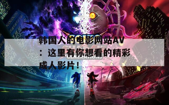 韩国人的电影网站AV：这里有你想看的精彩成人影片！