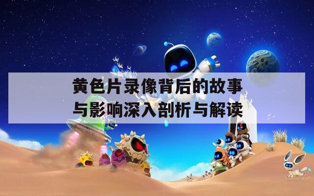 黄色片录像背后的故事与影响深入剖析与解读  第1张