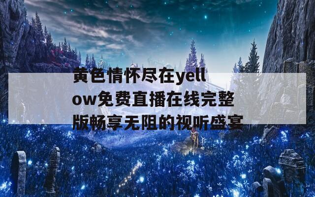 黄色情怀尽在yellow免费直播在线完整版畅享无阻的视听盛宴
