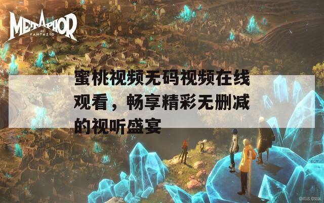 蜜桃视频无码视频在线观看，畅享精彩无删减的视听盛宴