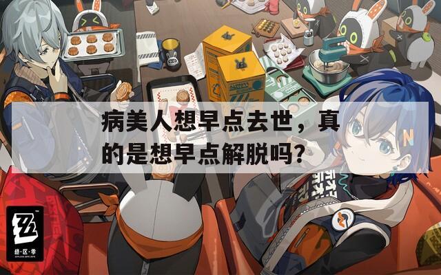 病美人想早点去世，真的是想早点解脱吗？