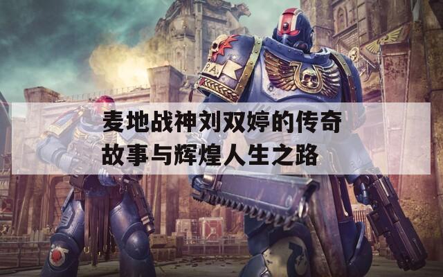 麦地战神刘双婷的传奇故事与辉煌人生之路  第1张