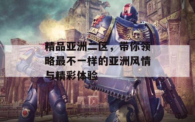 精品亚洲二区，带你领略最不一样的亚洲风情与精彩体验  第1张