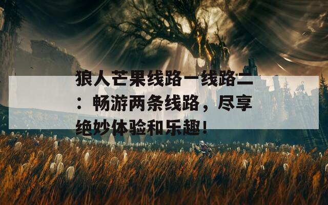 狼人芒果线路一线路二：畅游两条线路，尽享绝妙体验和乐趣！  第1张