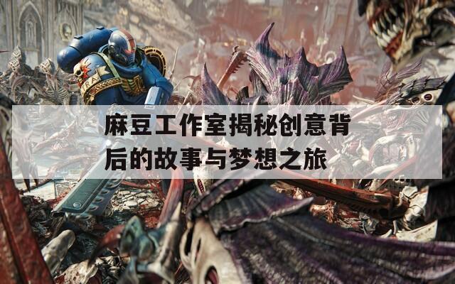 麻豆工作室揭秘创意背后的故事与梦想之旅  第1张